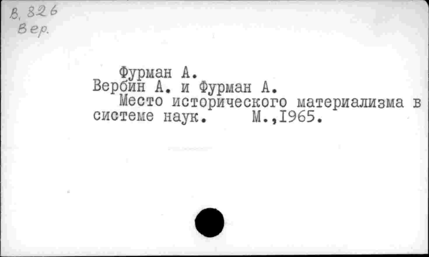 ﻿Е>ер.
Фурман А.
Вербин А. и Фурман А.
Место исторического материализма в системе наук. М.,1965.